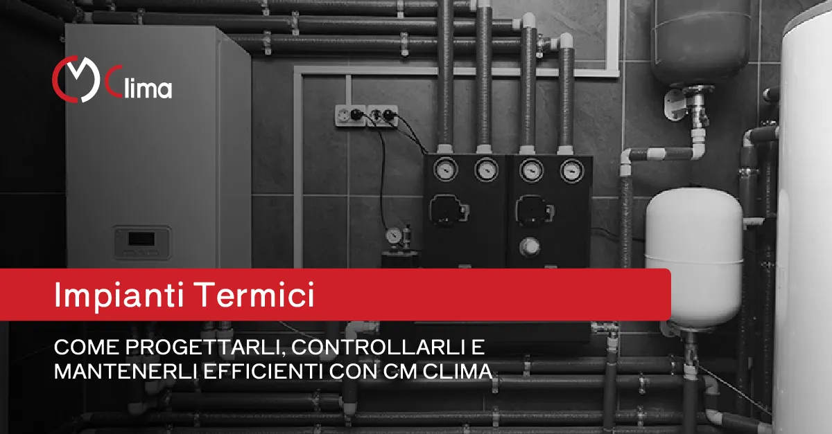 Impianti Termici: come progettarli, controllarli e mantenerli efficienti con CM Clima